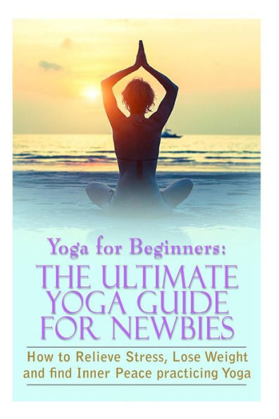 Yoga for Beginners: 100 Yoga Poses to Calm the Mind, Relieve Stress,  Strengthen the Body, and Increase Flexibility
