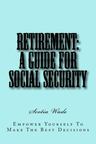 Retirement: A Guide for Social Security: Empower Yourself To Make the Right Decisions