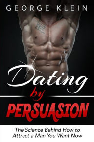 Title: Dating by Persuasion: The Science behind How to Attract a Man You Want Now (Dating Advice for Women, How to Attract Men), Author: George Klein