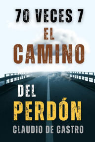 Title: 70 Veces 7: El CAMINO del PERDï¿½N, Author: Claudio De Castro S