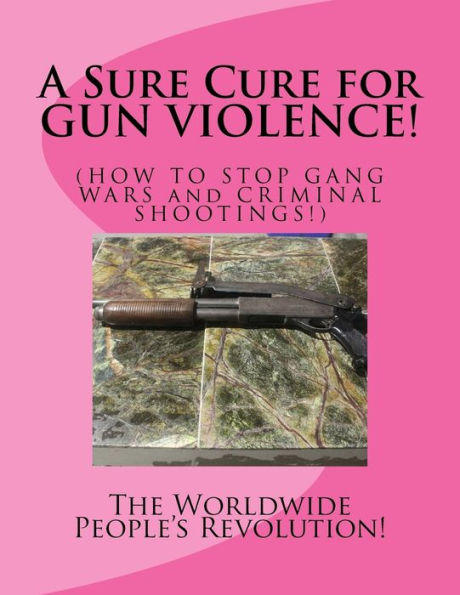 A Sure Cure for GUN VIOLENCE!: HOW TO STOP GANG WARS and CRIMINAL SHOOTINGS!