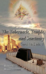 Title: The Tabernacle, Temple, and Sanctuary: Genesis 1 to Exodus 27, Author: Dennis Herman