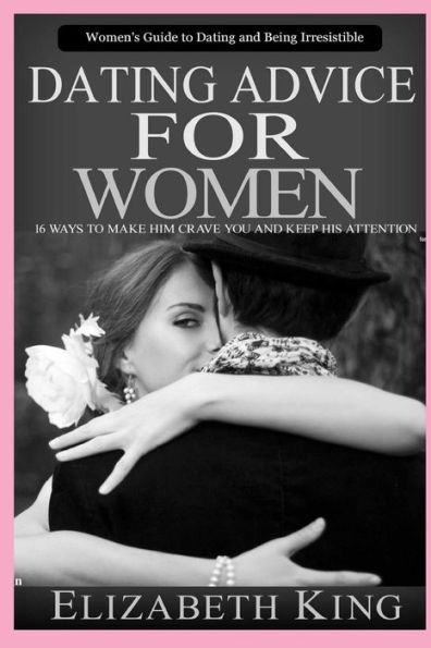 Dating advice for women: Women's Guide to Dating and Being Irresistible: 16 Ways to Make Him Crave You and Keep His Attention (Dating Tips, Dating Advice, How to Date Men)