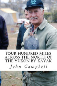 Title: Four Hundred Miles Across the North of the Yukon by Kayak, Author: John Campbell