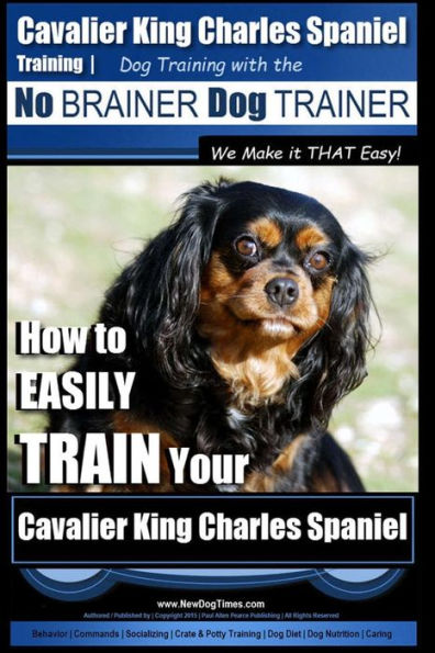 Cavalier King Charles Spaniel Training Dog Training with the No Brainer Dog Trainer We Make it THAT Easy!: How to EASILY TRAIN Your Cavalier King Charles Spaniel