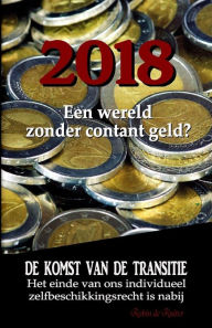 Title: 2018: Een wereld zonder contant geld?: De komst van de Transitie - Het einde van ons individueel zelfbeschikkingsrecht is nabij, Author: Robin De Ruiter