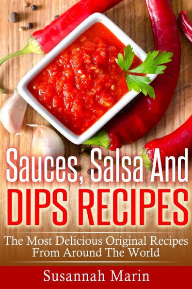 Sauces, Salsa And Dips Recipes: The Most Delicious Original Recipes From Around The World