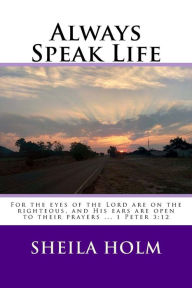 Title: Always Speak Life: For the eyes of the LORD are on the righteous, and His ears are open to their prayers., Author: Sheila Holm