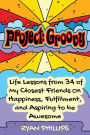 Project Groovy: Life Lessons from 34 of My Closest Friends On Happiness, Fulfillment, and Aspiring to be Awesome