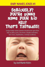 Title: Seriously? You're Gonna Name Your Kid H2O? That's Tasteless!: Unique baby names parents should never give their kids as jokes, puns, one-liners, double entendres, bon mots, amphibolies, comedy & silliness., Author: Joel Martin Kohn