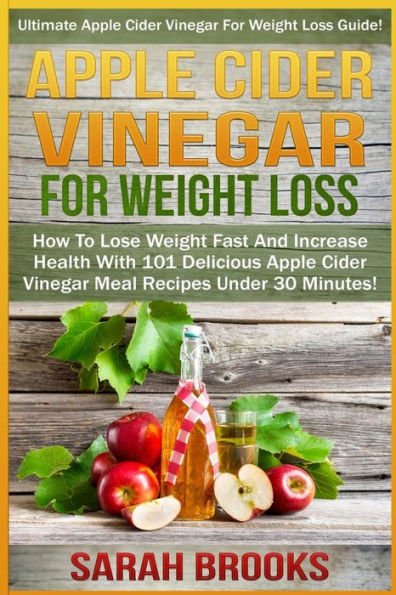 Apple Cider Vinegar For Weight Loss: Ultimate Apple Cider Vinegar For Weight Loss Guide! - How To Lose Weight Fast And Increase Health With 101 Delicious Apple Cider Vinegar Meal Recipes Under 30 Minutes!