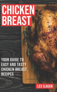 Title: Chicken Breast: Your Guide To Easy And Tasty Chicken Breast Recipes, Author: Les Ilagan