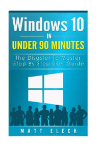Title: Windows 10 In Under 90 Minutes: The Disaster To Master Step By Step User Guide, Author: Matt Eleck