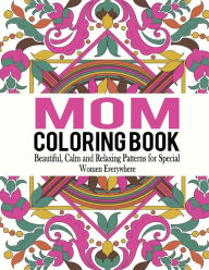 Title: Mom Coloring Book: Beautiful, Calm and Relaxing Patterns for Special Women Everywhere, Author: Bella Mosley