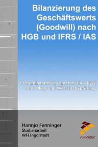 Title: Bilanzierung des Geschï¿½ftswerts (Goodwill) nach HGB und IFRS / IAS: Proseminararbeit: Lehrstuhl fï¿½r ABWL, Controlling und Wirtschaftsprï¿½fung, Author: Hannjo Fenninger