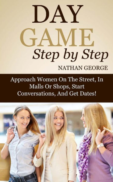 Day Game Step by Step: Approach Women On The Street, In Malls Or Shops, Start Conversations, And Get Dates!