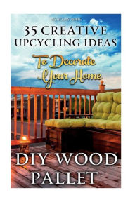 Title: DIY Wood Pallet Projects: 35 Creative Upcycling Ideas To Decorate Your Home: (Wood Pallet, DIY Projects, DIY Household Tips, DIY Palette Projects, DIY Upcycle, DIY Crafts), Author: Nicholas White