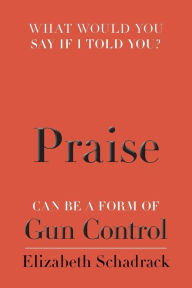 Title: What would you say if I told you?: Praise can be a form of Gun Control, Author: Elizabeth Schadrack