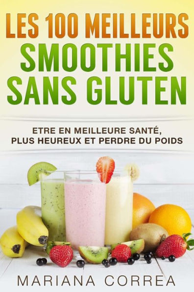 Les 100 MEILLEURS SMOOTHIES Sans GLUTEN: Etre en meilleure sante, plus heureux et perdre du poids