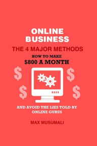 Title: Online Business The 4 Major Method: How To Make $800 A Month And Avoid The Lies Told By Online Gurus, Author: Max Musumali