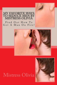 Title: My Favorite Ways To Seduce Men by Mistress Olivia: Find Out How To Get A Man On Fire!, Author: Mistress Olivia