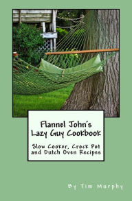 Title: Flannel John's Lazy Guy Cookbook: Slow Cooker, Crock Pot and Dutch Oven Recipes, Author: Tim Murphy