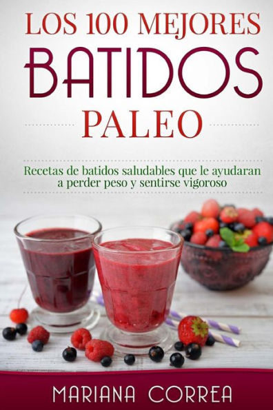 Los 100 MEJORES BATIDOS PALEO: Recetas de batidos saludables que le ayudaran a perder peso y sentirse vigoroso