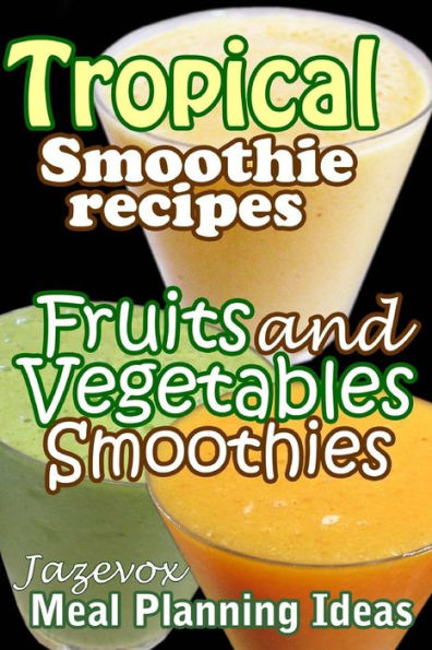 Tropical Smoothie Recipes - Fruits And Vegetables Smoothies: Meal Planning Ideas
