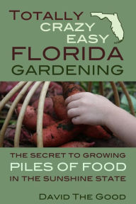 Title: Totally Crazy Easy Florida Gardening: The Secret to Growing Piles of Food in the Sunshine State, Author: David the Good