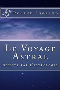 Title: Le Voyage Astral: Assistï¿½ par l'astrologie, Author: Roland Legrand