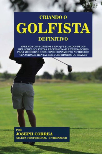 Criando o Golfista Definitivo: Aprenda os Segredos e Truques Usados pelos Melhores Golfistas Profissionais e Treinadores para Melhorar o seu Condicionamento, Nutricao e Tenacidade Mental sem Comprimidos ou Shakes