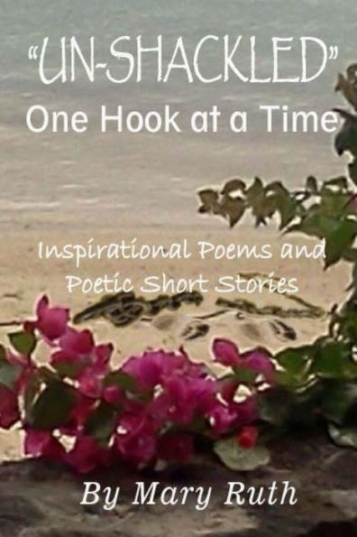 Unshackled One Hook At A Time: Inspirational Poems & Poetic Stories