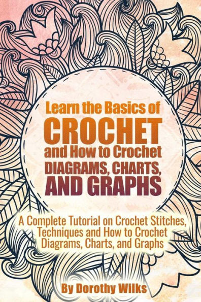 Learn the Basics of Crochet and How to Crochet Diagrams, Charts, and Graphs: A Complete Tutorial on Crochet Stitches, Techniques and How to Crochet Diagrams, Charts, and Graphs