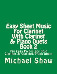 Title: Easy Sheet Music For Clarinet With Clarinet & Piano Duets Book 2: Ten Easy Pieces For Solo Clarinet & Clarinet/Piano Duets, Author: Michael Shaw (ch