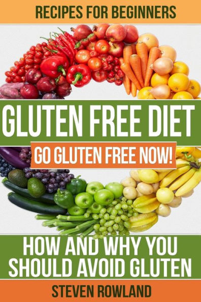 Gluten Free Diet: Go Gluten Free Now! How And Why You Should Avoid Gluten