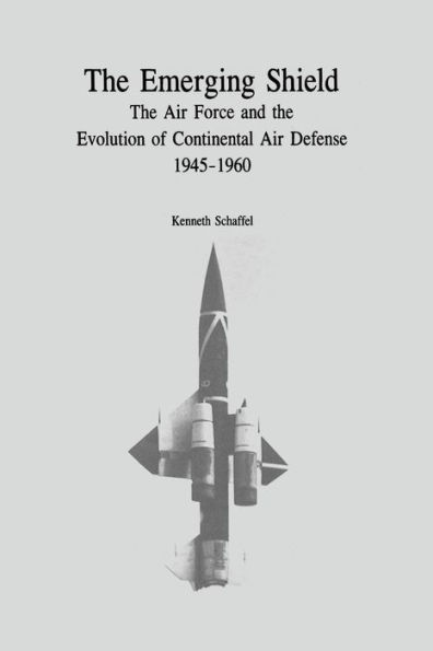 The Emerging Shield: The Air Force and the Evolution of Continental Air Defense, 1945-1960