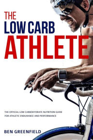 Title: The Low-Carb Athlete: The Official Low-Carbohydrate Nutrition Guide for Endurance and Performance, Author: Ben Greenfield