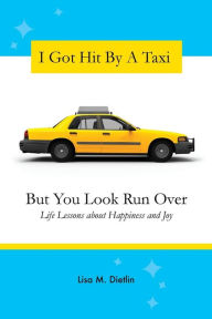Title: I Got Hit By A Taxi, But You Look Run Over: Life Lessons about Happiness and Joy, Author: Lisa M Dietlin