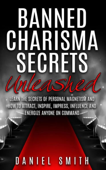 Banned Charisma Secrets Unleashed: Learn The Of Personal Magnetism And How To Attract, Inspire, Impress, Influence Energize Anyone On Command