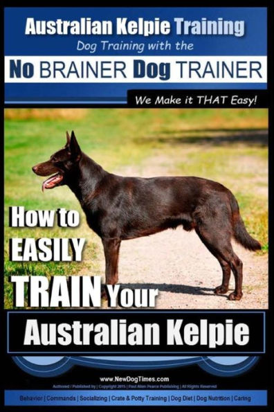 Australian Kelpie Training Dog Training with the No BRAINER Dog TRAINER We Make it THAT Easy!: How to EASILY TRAIN Your Australian Kelpie