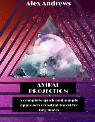 Title: Astral Projection: A Complete Quick and Simple Approach on Astral Travel for Beginners, Author: Alex Andrews
