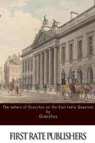 Title: The Letters of Gracchus on the East India Question, Author: Gracchus