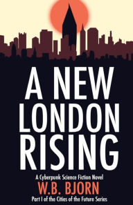 Title: A New London Rising: A Cyberpunk Novel, Author: W B Bjorn