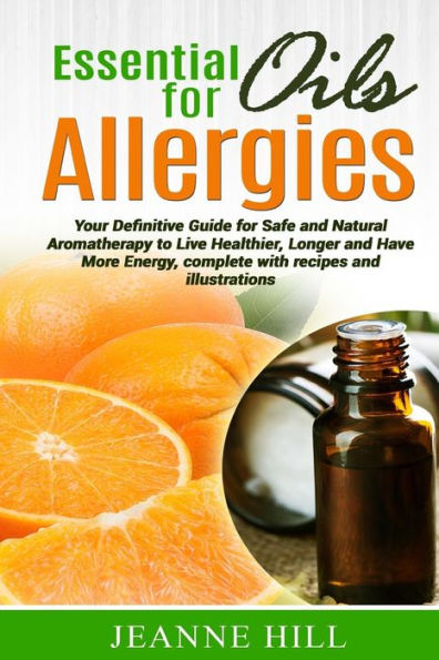 Essential Oils for Allergies: Your Definitive Guide for Safe and Natural Aromatherapy to Live Healthier, Longer and Have More Energy, complete with recipes and illustrations.