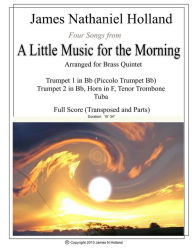 Title: Four Songs from A Little Music for the Morning arranged for Brass Quintet: Full Score and Parts, Author: James Nathaniel Holland