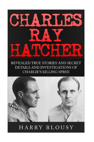 Charles Ray Hatcher: Revealed - True Stories, Private Details and Secret Investigations of Charlie's Killing Sprees