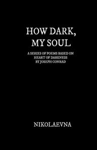 Title: How Dark, My Soul: A Series of Poems Based on Each Page of Heart of Darkness by Joseph Conrad, Author: Nikolaevna