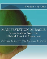 Title: MANIFESTATION MIRACLE Visualization And The Biblical Law Of Attraction: Patience To Inherit The Promises By Faith, Author: Roshan Cipriani