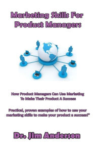 Title: Marketing Skills For Product Managers: How Product Managers Can Use Marketing To Make Their Product A Success, Author: Jim Anderson