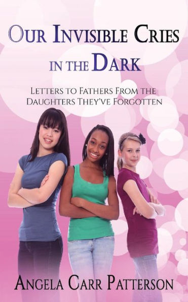 Our Invisible Cries in the Dark: Letters to Fathers From The Daughters They've Forgotten